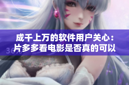 成千上萬的軟件用戶關(guān)心：片多多看電影是否真的可以免費觀看？
