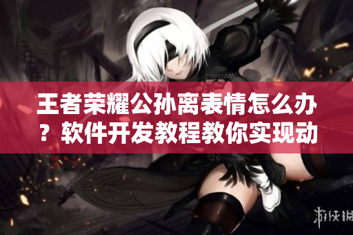 王者榮耀公孫離表情怎么辦？軟件開發(fā)教程教你實(shí)現(xiàn)動(dòng)態(tài)臉紅流眼淚功能