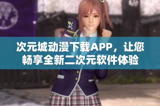 次元城動漫下載APP，讓您暢享全新二次元軟件體驗