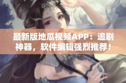 最新版地瓜視頻APP：追劇神器，軟件編輯強烈推薦！