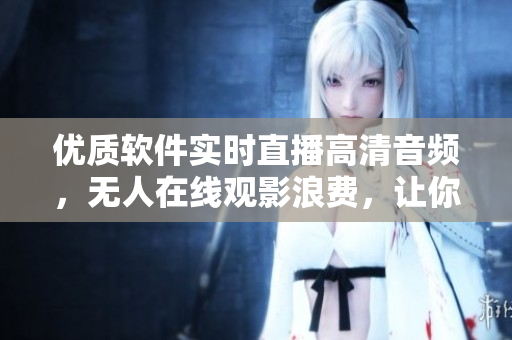 優(yōu)質(zhì)軟件實時直播高清音頻，無人在線觀影浪費，讓你盡情享受優(yōu)質(zhì)音頻。
