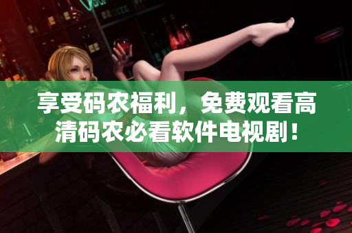 享受碼農(nóng)福利，免費觀看高清碼農(nóng)必看軟件電視??！