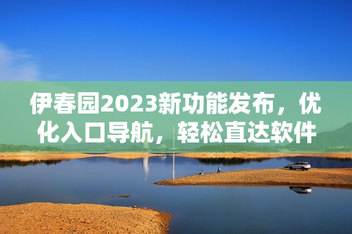伊春園2023新功能發(fā)布，優(yōu)化入口導(dǎo)航，輕松直達(dá)軟件操作指南