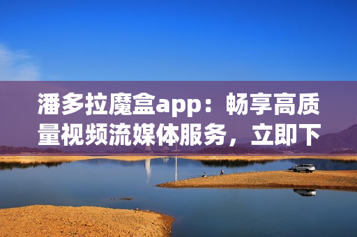 潘多拉魔盒app：暢享高質(zhì)量視頻流媒體服務，立即下載安卓版！