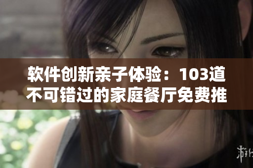 軟件創(chuàng)新親子體驗(yàn)：103道不可錯(cuò)過的家庭餐廳免費(fèi)推薦