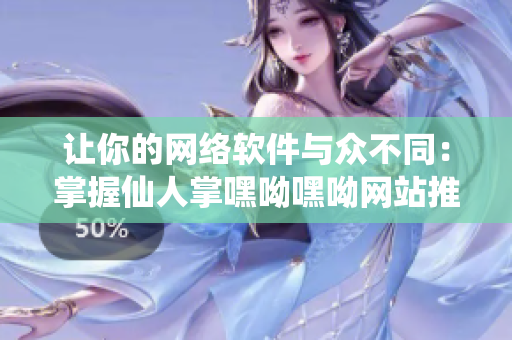 讓你的網(wǎng)絡(luò)軟件與眾不同：掌握仙人掌嘿呦嘿呦網(wǎng)站推廣策略