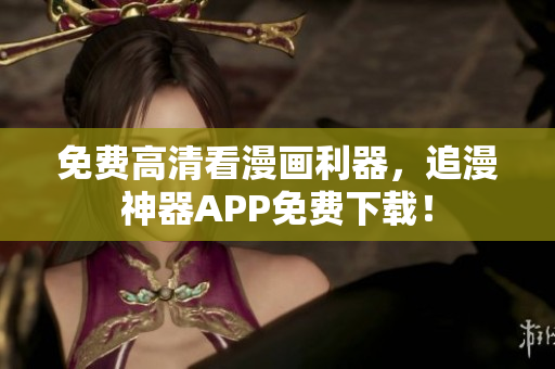 免費高清看漫畫利器，追漫神器APP免費下載！