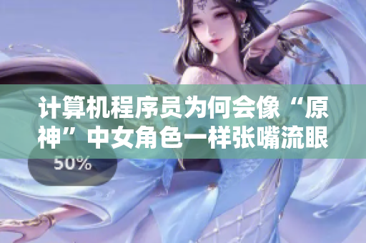 計算機程序員為何會像“原神”中女角色一樣張嘴流眼淚，翻白眼？