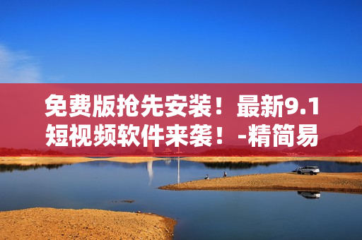 免費(fèi)版搶先安裝！最新9.1短視頻軟件來(lái)襲！-精簡(jiǎn)易用，不容錯(cuò)過(guò)！