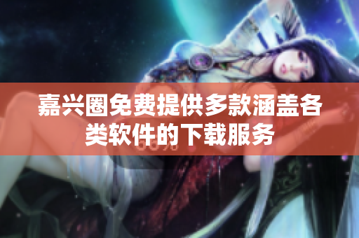 嘉興圈免費提供多款涵蓋各類軟件的下載服務(wù)