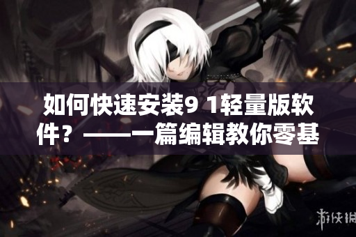 如何快速安裝9 1輕量版軟件？——一篇編輯教你零基礎安裝指南！