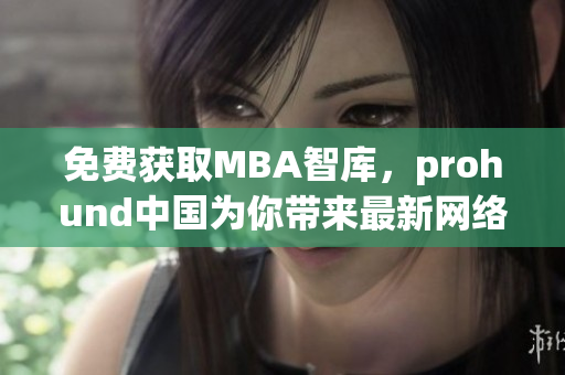 免費獲取MBA智庫，prohund中國為你帶來最新網(wǎng)絡軟件編輯資訊