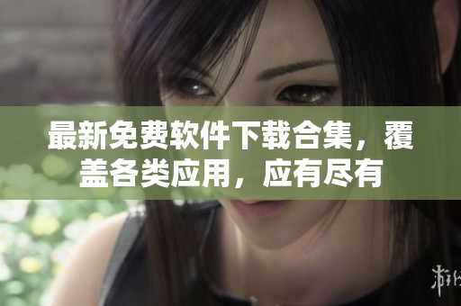 最新免費軟件下載合集，覆蓋各類應(yīng)用，應(yīng)有盡有