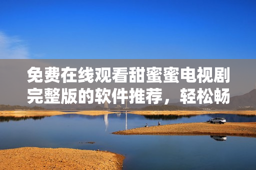 免費在線觀看甜蜜蜜電視劇完整版的軟件推薦，輕松暢享華語劇精彩內容