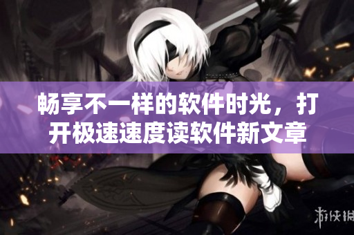 暢享不一樣的軟件時光，打開極速速度讀軟件新文章