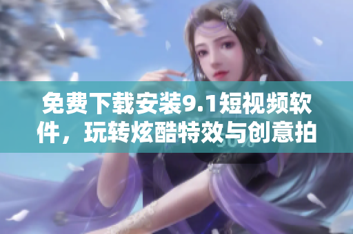 免費下載安裝9.1短視頻軟件，玩轉(zhuǎn)炫酷特效與創(chuàng)意拍攝！
