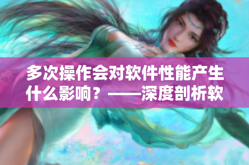 多次操作會對軟件性能產(chǎn)生什么影響？——深度剖析軟件運行效率