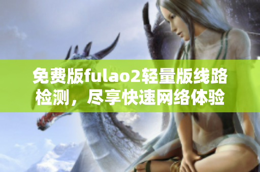 免費版fulao2輕量版線路檢測，盡享快速網(wǎng)絡體驗