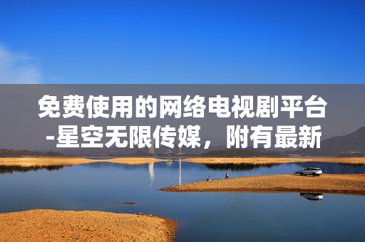 免費使用的網(wǎng)絡(luò)電視劇平臺-星空無限傳媒，附有最新軟件技術(shù)介紹