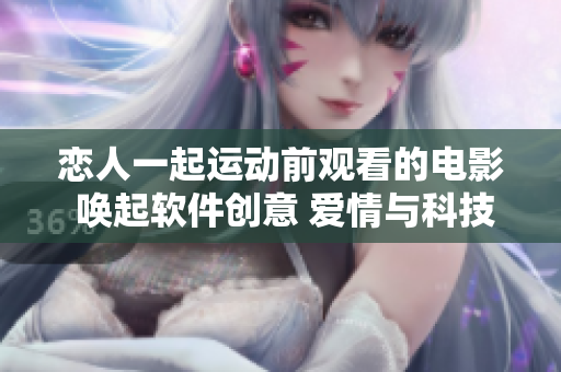戀人一起運(yùn)動(dòng)前觀看的電影 喚起軟件創(chuàng)意 愛情與科技相融合的啟發(fā)途徑
