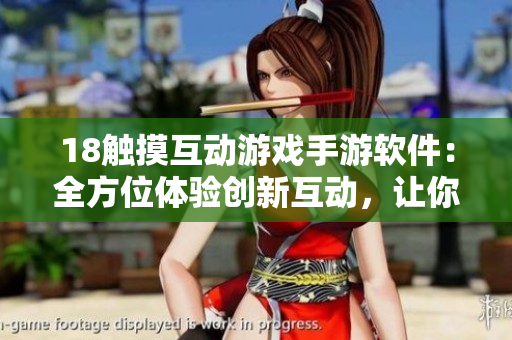 18觸摸互動(dòng)游戲手游軟件：全方位體驗(yàn)創(chuàng)新互動(dòng)，讓你沉浸其中