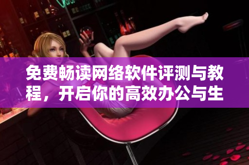免費(fèi)暢讀網(wǎng)絡(luò)軟件評(píng)測(cè)與教程，開啟你的高效辦公與生活新世界！