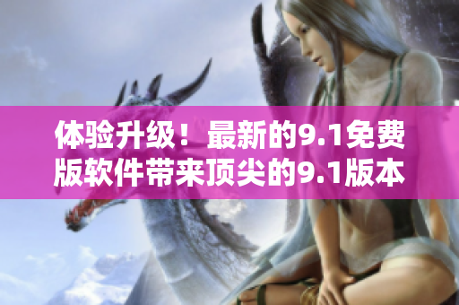 體驗升級！最新的9.1免費版軟件帶來頂尖的9.1版本