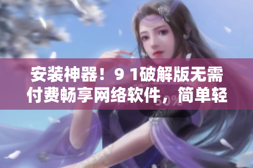 安裝神器！9 1破解版無需付費暢享網(wǎng)絡(luò)軟件，簡單輕松使用