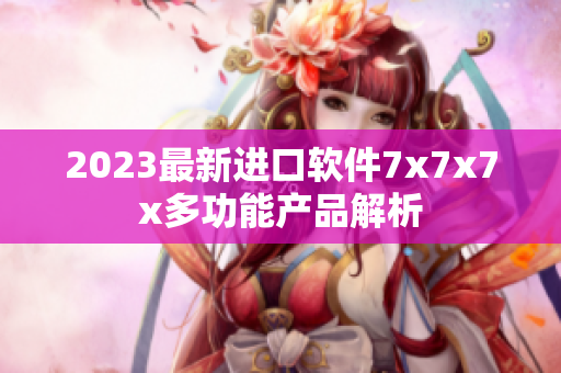 2023最新進口軟件7x7x7x多功能產(chǎn)品解析