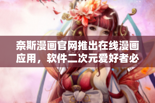 奈斯漫畫官網(wǎng)推出在線漫畫應(yīng)用，軟件二次元愛好者必備！