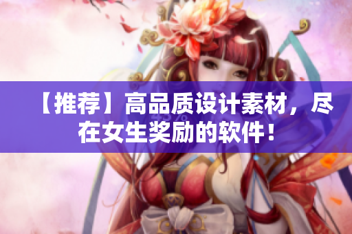 【推薦】高品質(zhì)設(shè)計素材，盡在女生獎勵的軟件！