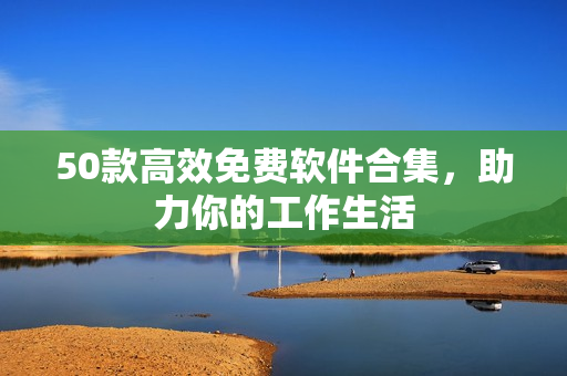 50款高效免費軟件合集，助力你的工作生活
