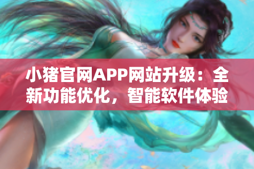 小豬官網(wǎng)APP網(wǎng)站升級(jí)：全新功能優(yōu)化，智能軟件體驗(yàn)提升