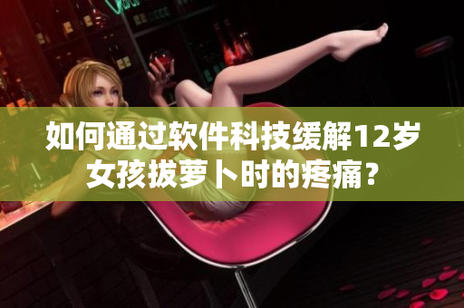 如何通過(guò)軟件科技緩解12歲女孩拔蘿卜時(shí)的疼痛？