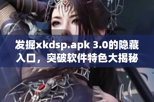 發(fā)掘xkdsp.apk 3.0的隱藏入口，突破軟件特色大揭秘！