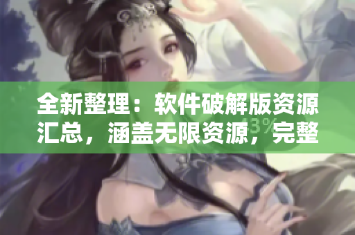 全新整理：軟件破解版資源匯總，涵蓋無限資源，完整大全