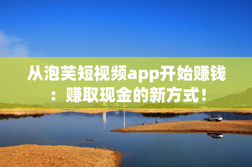 從泡芙短視頻app開始賺錢：賺取現(xiàn)金的新方式！