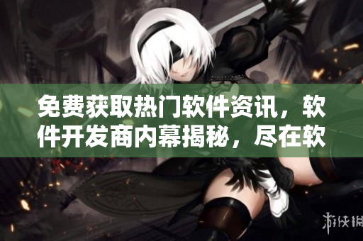 免費(fèi)獲取熱門軟件資訊，軟件開發(fā)商內(nèi)幕揭秘，盡在軟件吐槽網(wǎng)站
