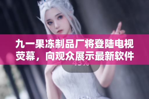 九一果凍制品廠將登陸電視熒幕，向觀眾展示最新軟件技術(shù)！