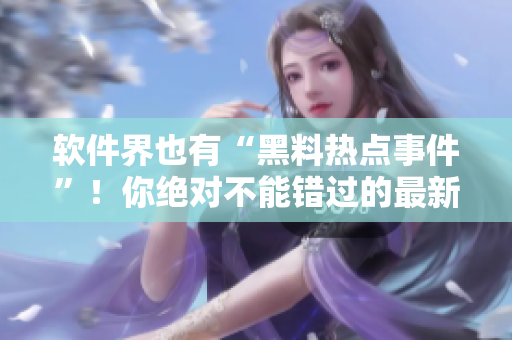 軟件界也有“黑料熱點(diǎn)事件”！你絕對(duì)不能錯(cuò)過(guò)的最新曝光！