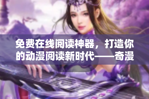 免費(fèi)在線閱讀神器，打造你的動(dòng)漫閱讀新時(shí)代——奇漫屋畫伴侶