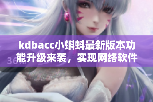 kdbacc小蝌蚪最新版本功能升級來襲，實(shí)現(xiàn)網(wǎng)絡(luò)軟件開發(fā)新突破