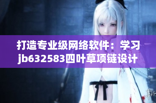 打造專業(yè)級網(wǎng)絡軟件：學習jb632583四葉草項鏈設計靈感來自vca750