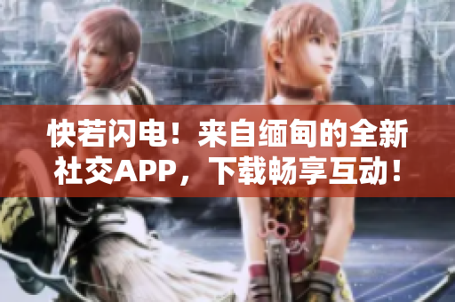 快若閃電！來自緬甸的全新社交APP，下載暢享互動！
