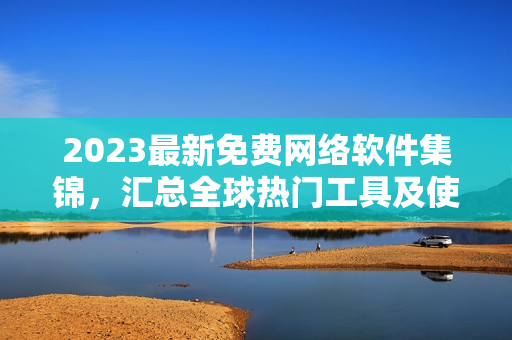 2023最新免費網(wǎng)絡(luò)軟件集錦，匯總?cè)驘衢T工具及使用方法