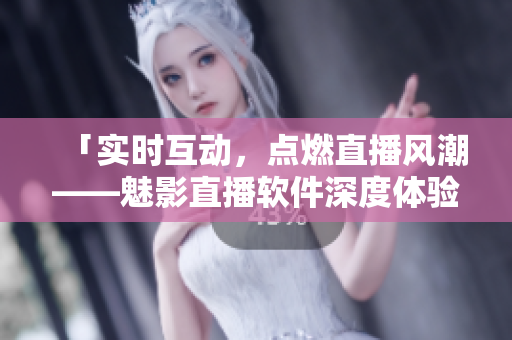 「實(shí)時(shí)互動，點(diǎn)燃直播風(fēng)潮——魅影直播軟件深度體驗(yàn)分享」