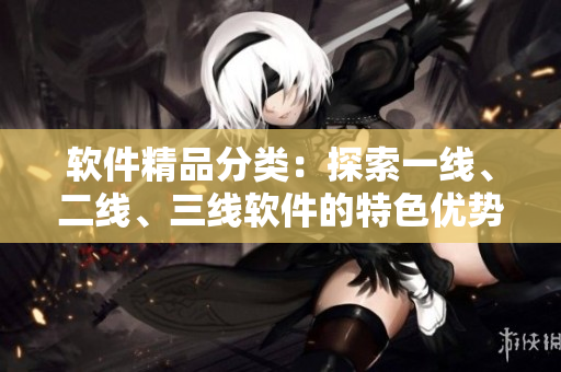 軟件精品分類：探索一線、二線、三線軟件的特色優(yōu)勢！