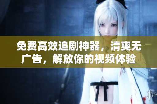 免費(fèi)高效追劇神器，清爽無廣告，解放你的視頻體驗(yàn)