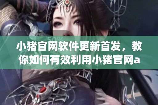 小豬官網(wǎng)軟件更新首發(fā)，教你如何有效利用小豬官網(wǎng)app功能
