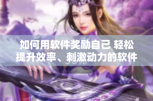 如何用軟件獎(jiǎng)勵(lì)自己 輕松提升效率、刺激動(dòng)力的軟件推薦